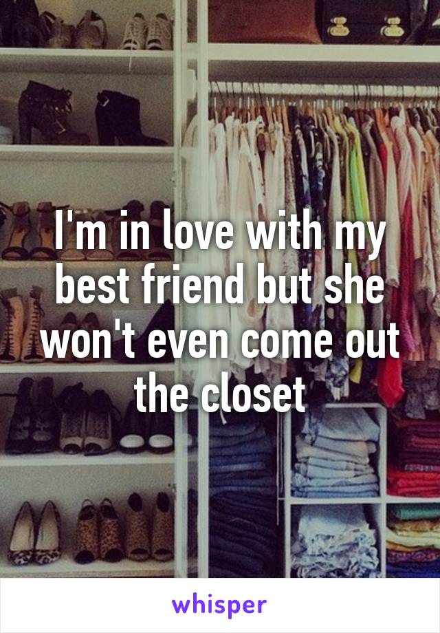 I'm in love with my best friend but she won't even come out the closet