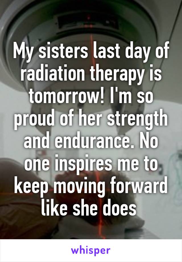 My sisters last day of radiation therapy is tomorrow! I'm so proud of her strength and endurance. No one inspires me to keep moving forward like she does 