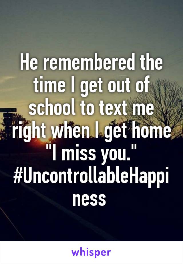 He remembered the time I get out of school to text me right when I get home "I miss you." #UncontrollableHappiness 