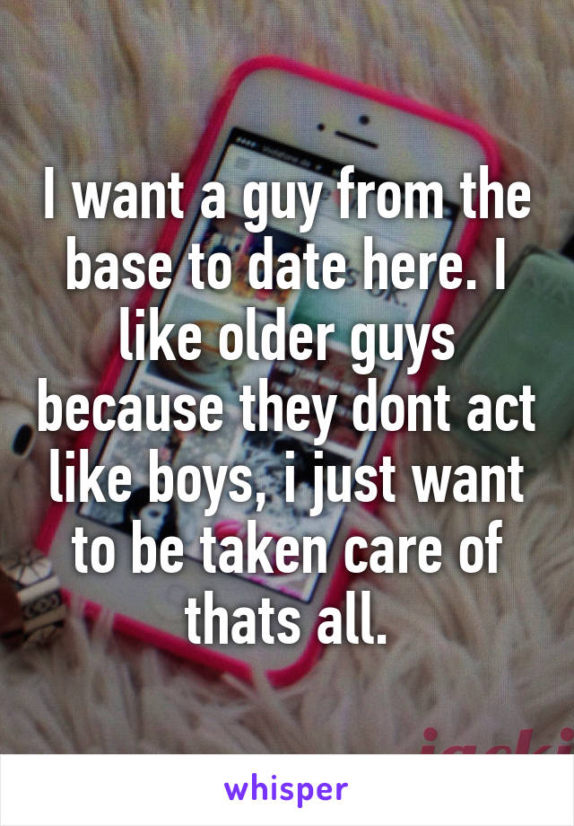 I want a guy from the base to date here. I like older guys because they dont act like boys, i just want to be taken care of thats all.