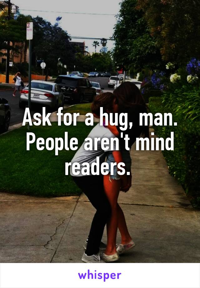 Ask for a hug, man. People aren't mind readers. 