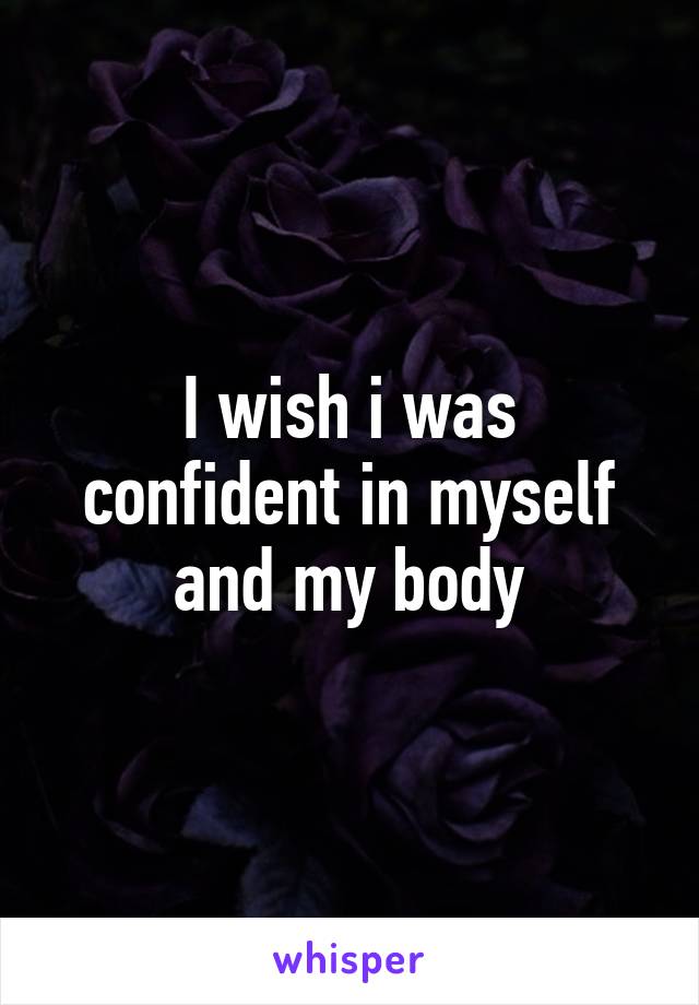 I wish i was confident in myself and my body