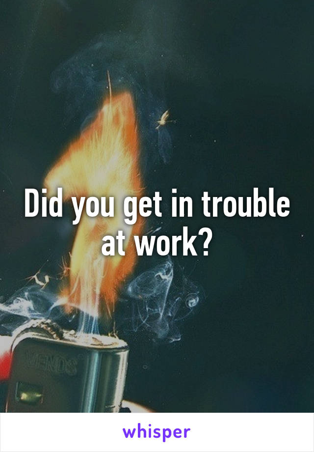 Did you get in trouble at work?