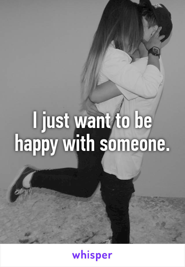 I just want to be happy with someone.