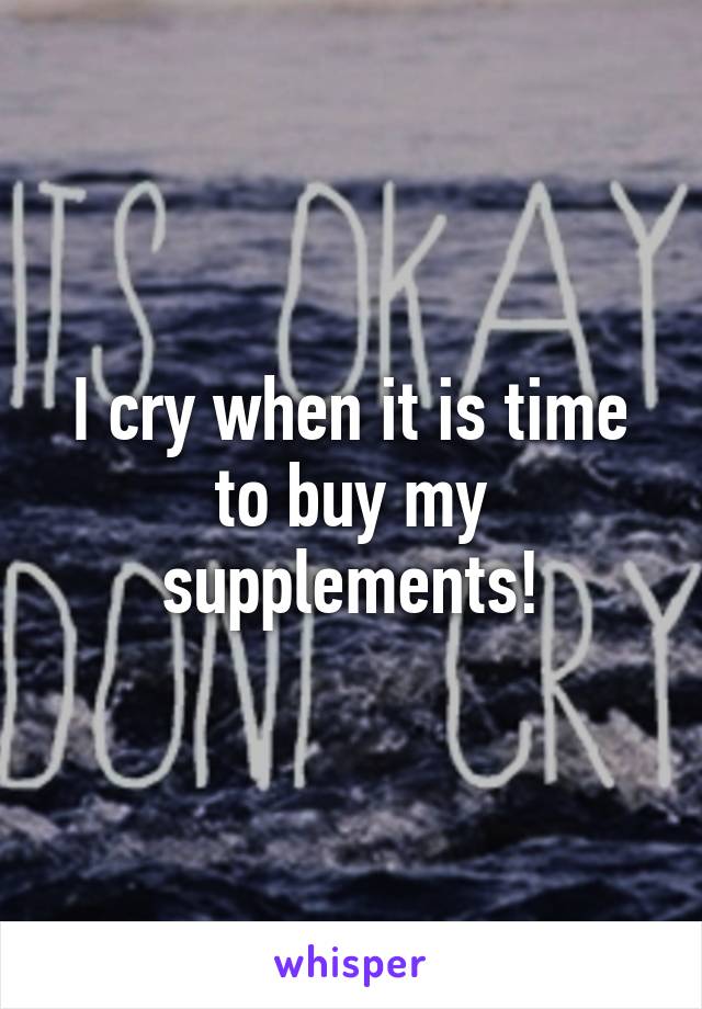 I cry when it is time to buy my supplements!