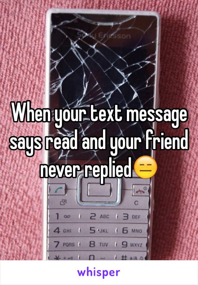 When your text message says read and your friend never replied😑