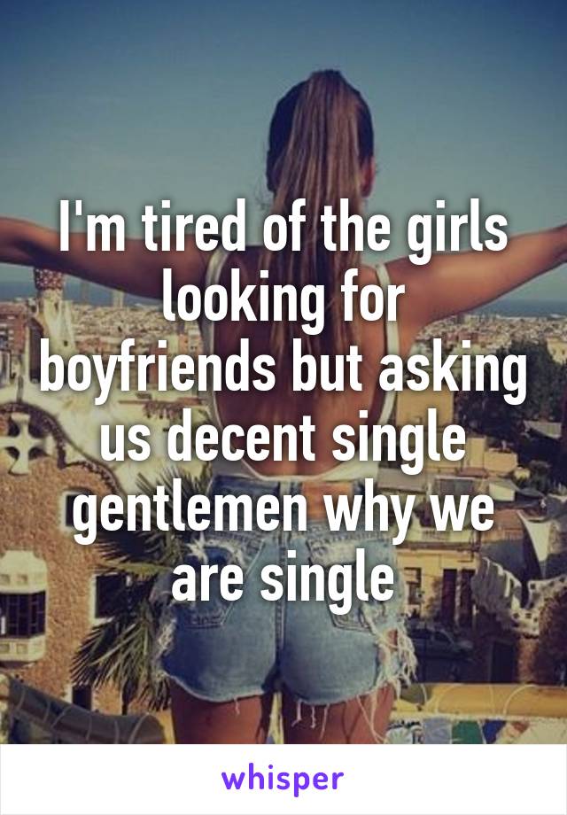 I'm tired of the girls looking for boyfriends but asking us decent single gentlemen why we are single