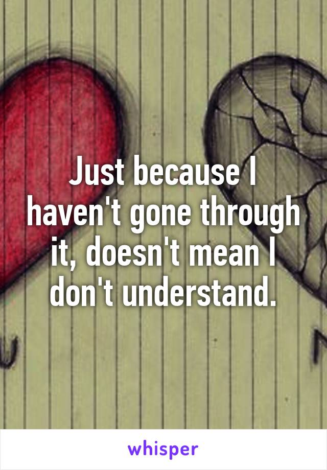 Just because I haven't gone through it, doesn't mean I don't understand.