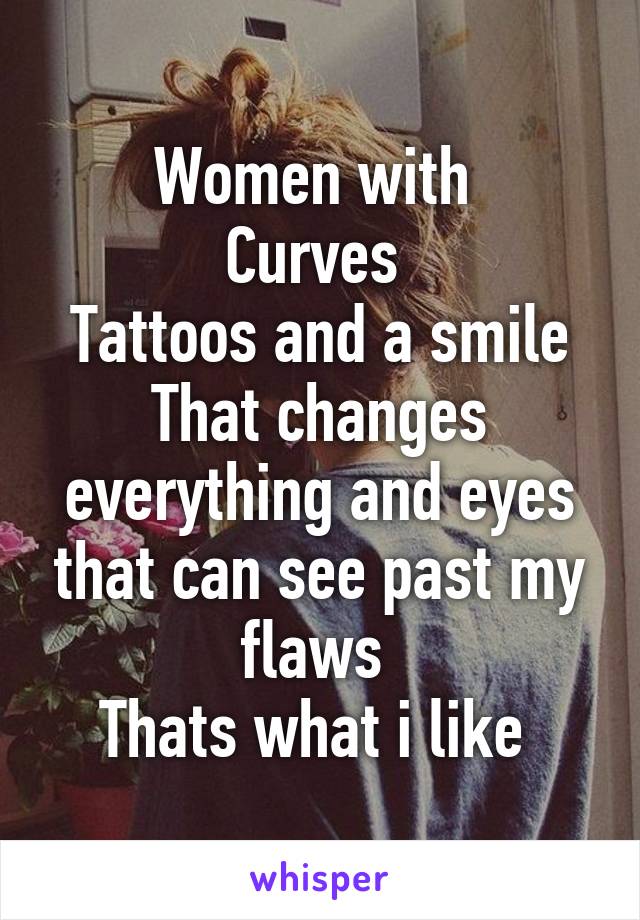 Women with 
Curves 
Tattoos and a smile That changes everything and eyes that can see past my flaws 
Thats what i like 