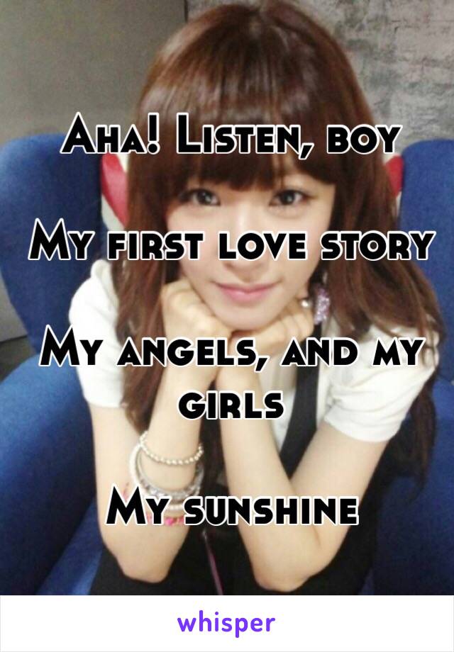 Aha! Listen, boy

My first love story

My angels, and my girls

My sunshine