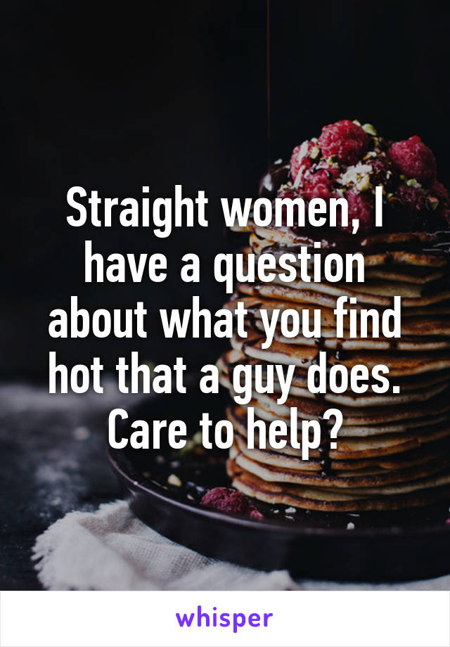 Straight women, I have a question about what you find hot that a guy does.
Care to help?