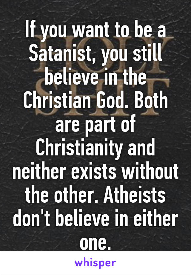 If you want to be a Satanist, you still believe in the Christian God. Both are part of Christianity and neither exists without the other. Atheists don't believe in either one.