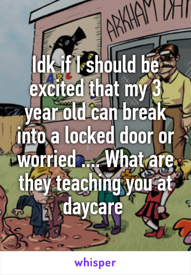 Idk if I should be excited that my 3 year old can break into a locked door or worried .... What are they teaching you at daycare 