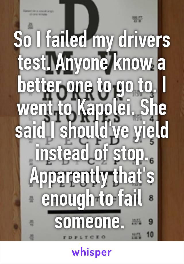 So I failed my drivers test. Anyone know a better one to go to. I went to Kapolei. She said I should've yield instead of stop. Apparently that's enough to fail someone. 