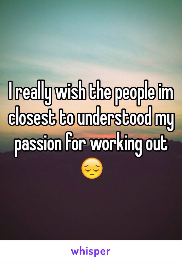 I really wish the people im closest to understood my passion for working out 😔