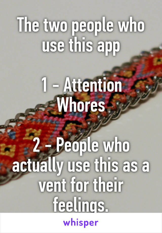 The two people who use this app

1 - Attention Whores

2 - People who actually use this as a vent for their feelings.