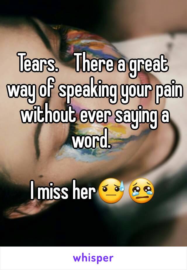 Tears.    There a great way of speaking your pain without ever saying a word.  

I miss her😓😢