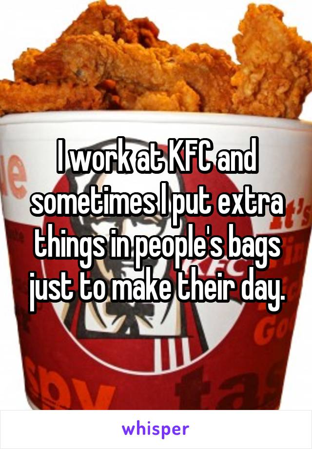I work at KFC and sometimes I put extra things in people's bags just to make their day.