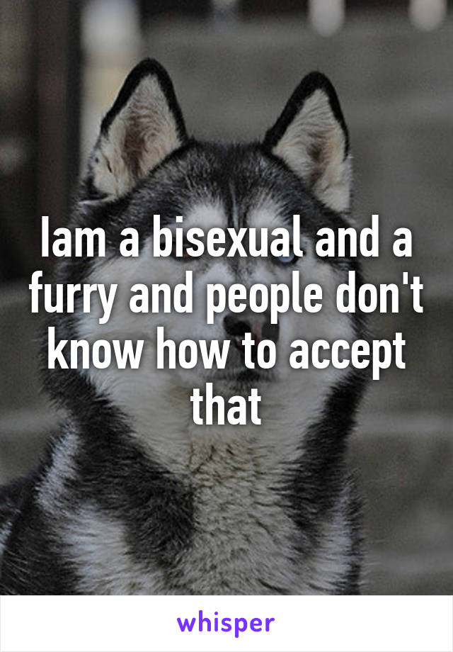 Iam a bisexual and a furry and people don't know how to accept that