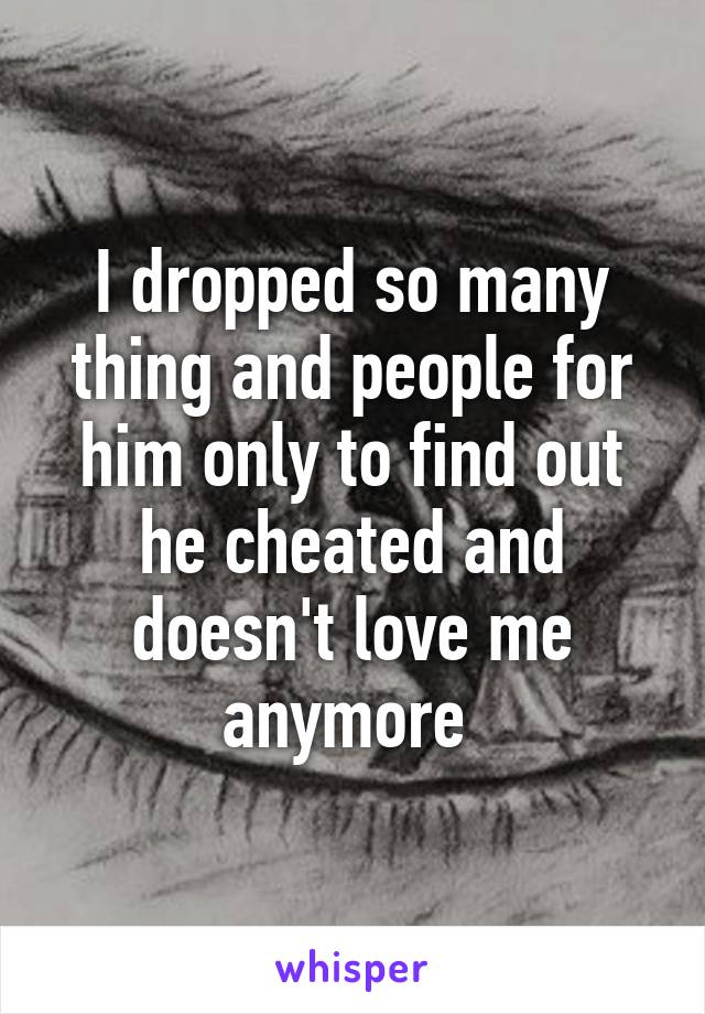 I dropped so many thing and people for him only to find out he cheated and doesn't love me anymore 