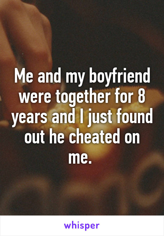 Me and my boyfriend were together for 8 years and I just found out he cheated on me. 