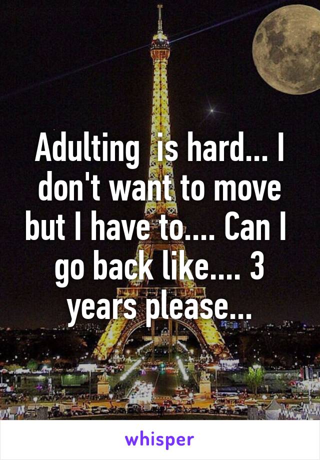 Adulting  is hard... I don't want to move but I have to.... Can I  go back like.... 3 years please...