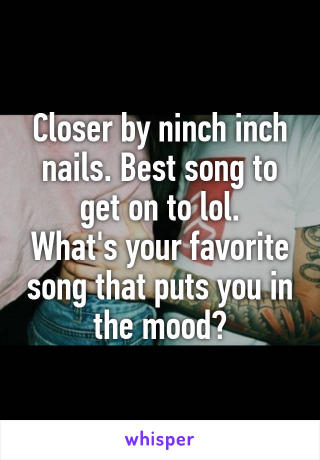 Closer by ninch inch nails. Best song to get on to lol.
What's your favorite song that puts you in the mood?