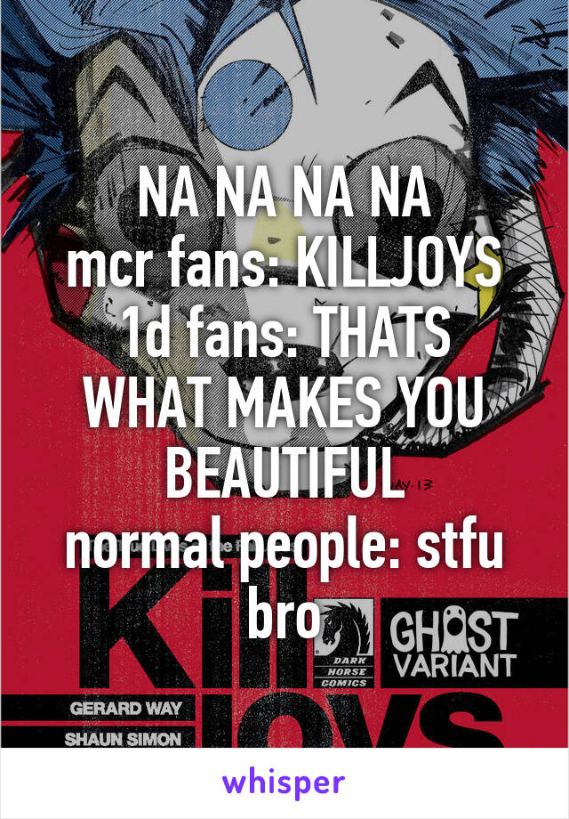 NA NA NA NA
mcr fans: KILLJOYS
1d fans: THATS WHAT MAKES YOU BEAUTIFUL
normal people: stfu bro