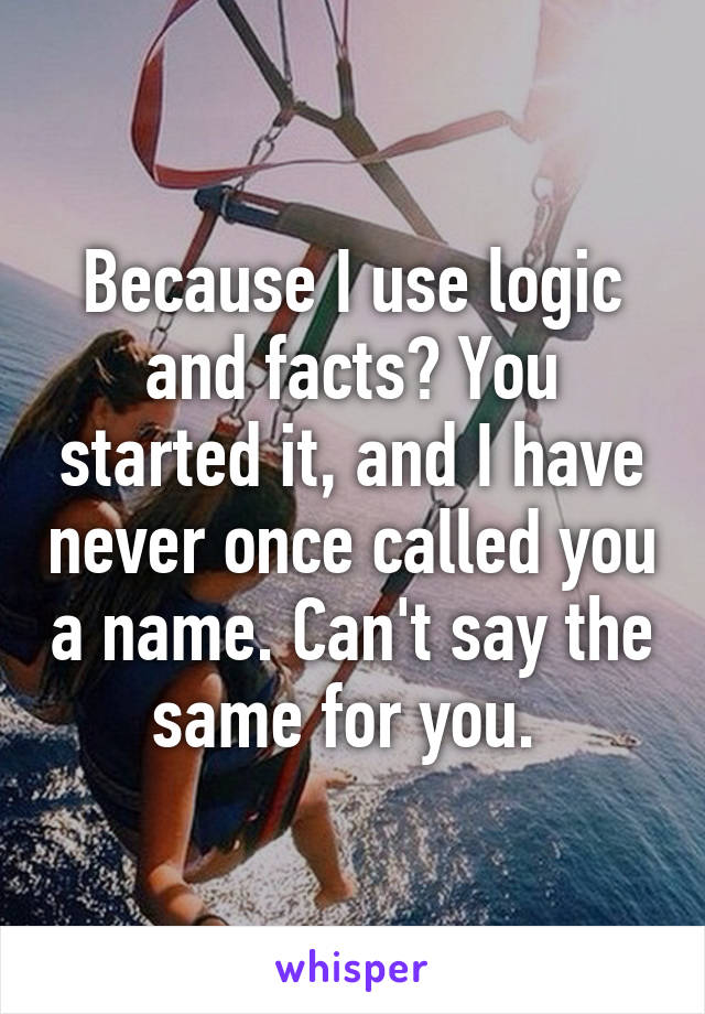 Because I use logic and facts? You started it, and I have never once called you a name. Can't say the same for you. 