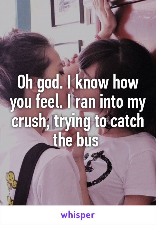 Oh god. I know how you feel. I ran into my crush, trying to catch the bus 