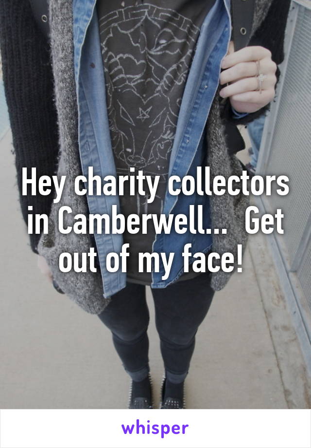 Hey charity collectors in Camberwell...  Get out of my face! 