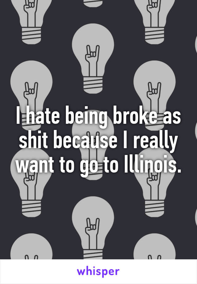 I hate being broke as shit because I really want to go to Illinois.