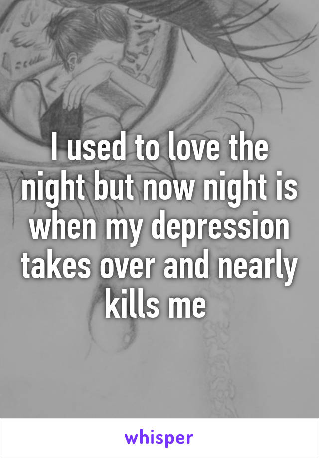 I used to love the night but now night is when my depression takes over and nearly kills me 