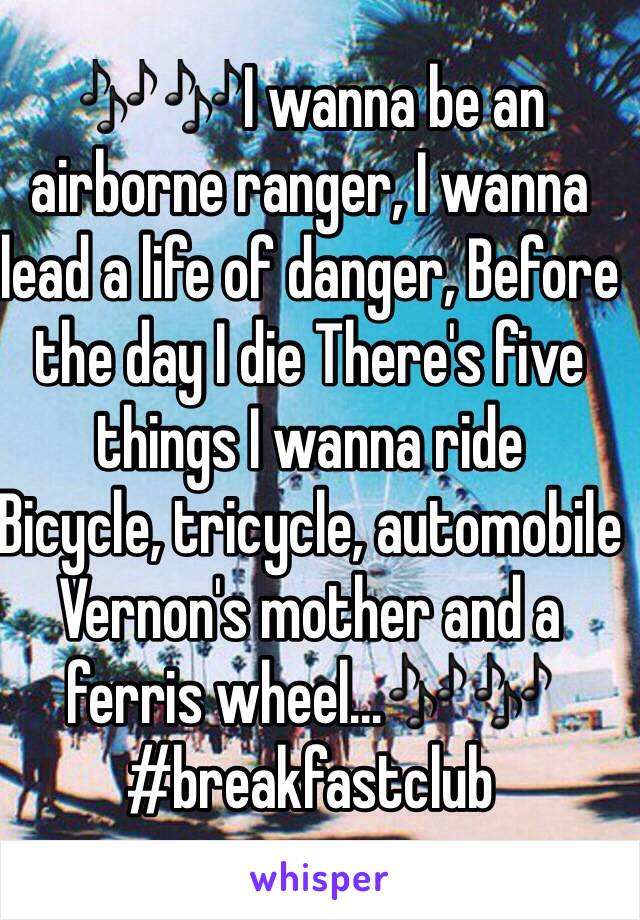 🎶🎶I wanna be an airborne ranger, I wanna lead a life of danger, Before the day I die There's five things I wanna ride 
Bicycle, tricycle, automobile 
Vernon's mother and a ferris wheel...🎶🎶
#breakfastclub