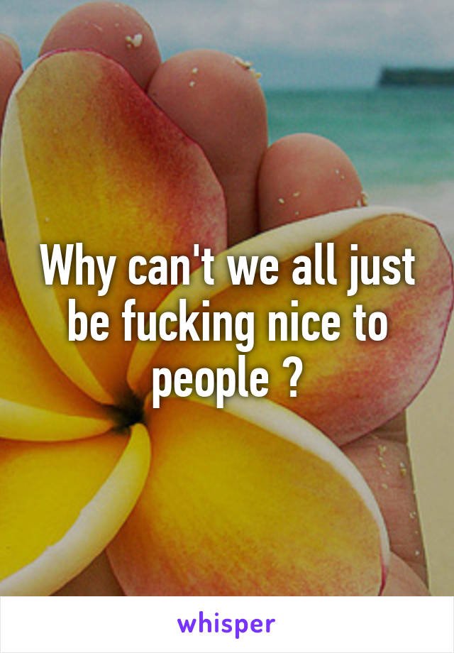 Why can't we all just be fucking nice to people ?