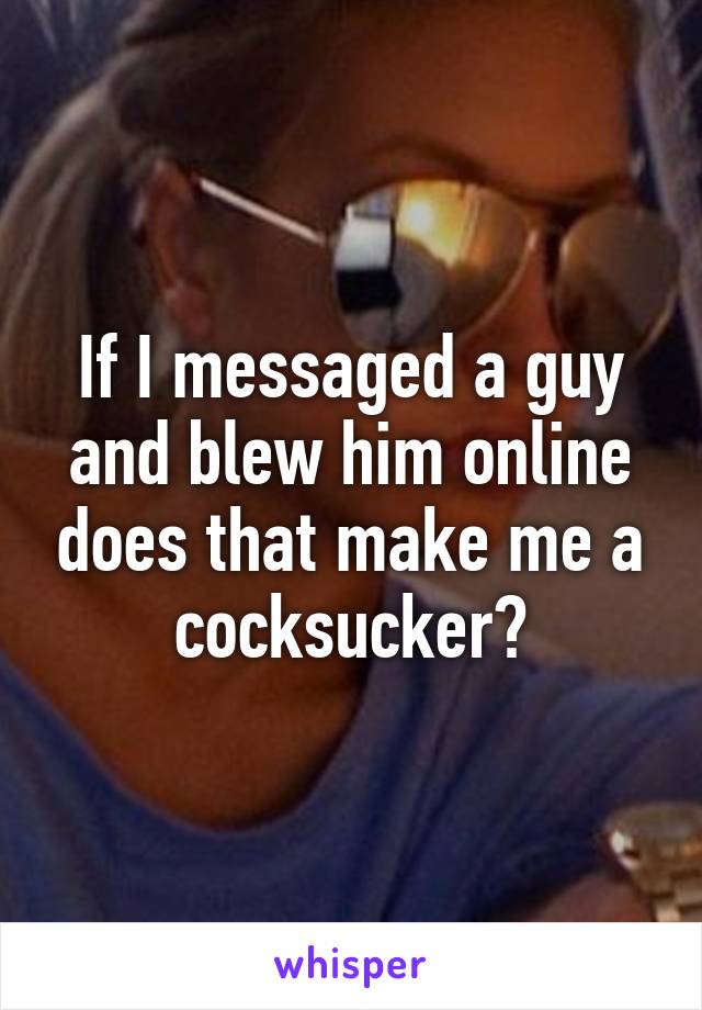 If I messaged a guy and blew him online does that make me a cocksucker?