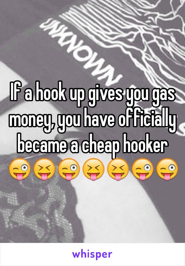 If a hook up gives you gas money, you have officially became a cheap hooker 😜😝😜😝😝😜😜 