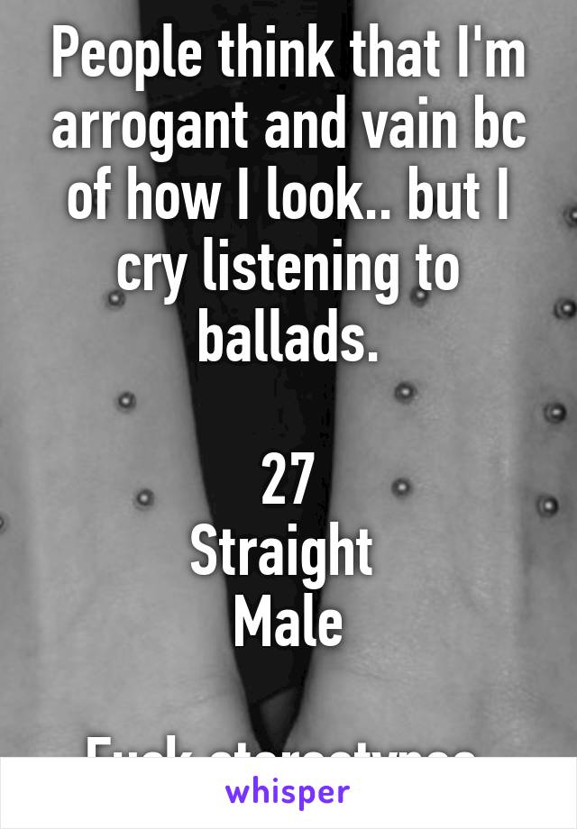 People think that I'm arrogant and vain bc of how I look.. but I cry listening to ballads.

27
Straight 
Male

Fuck stereotypes 