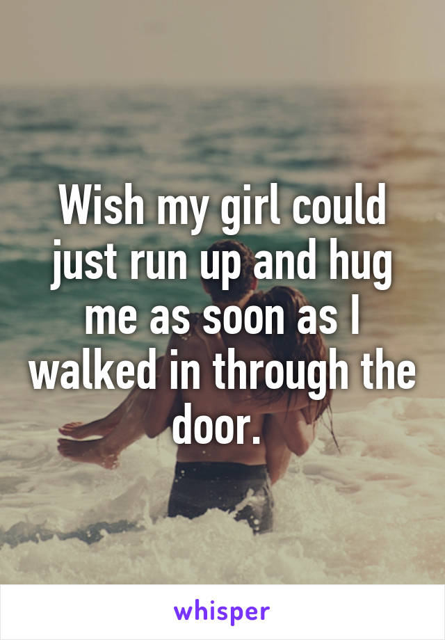 Wish my girl could just run up and hug me as soon as I walked in through the door. 