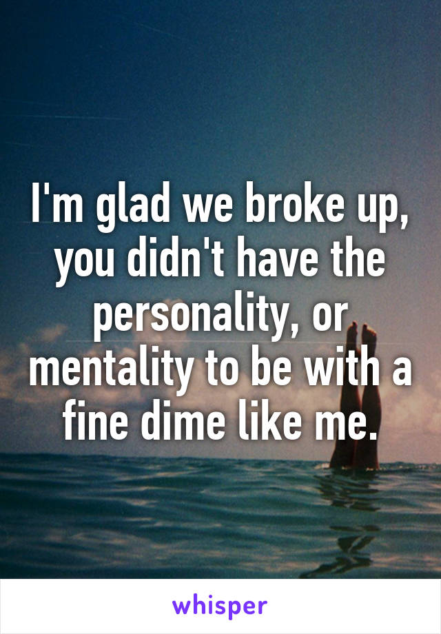 I'm glad we broke up, you didn't have the personality, or mentality to be with a fine dime like me.