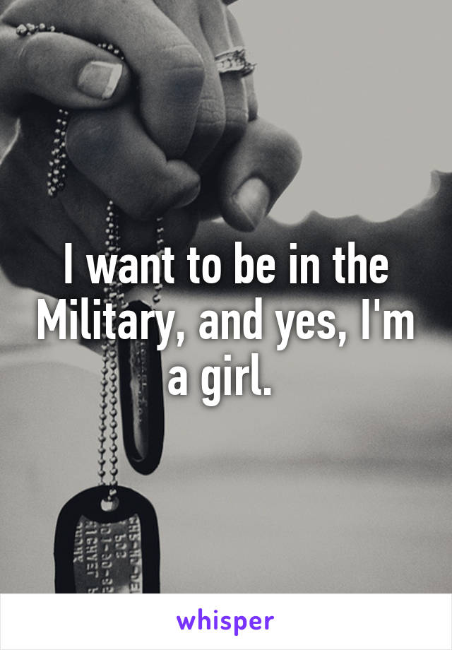 I want to be in the Military, and yes, I'm a girl. 