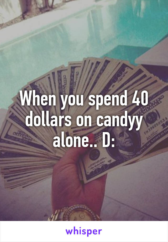 When you spend 40 dollars on candyy alone.. D: