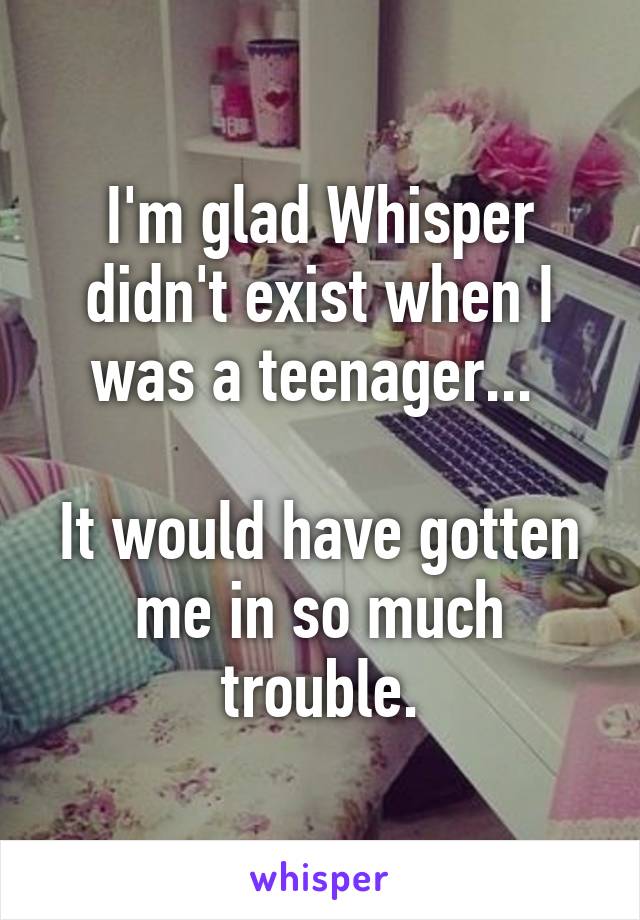 I'm glad Whisper didn't exist when I was a teenager... 

It would have gotten me in so much trouble.