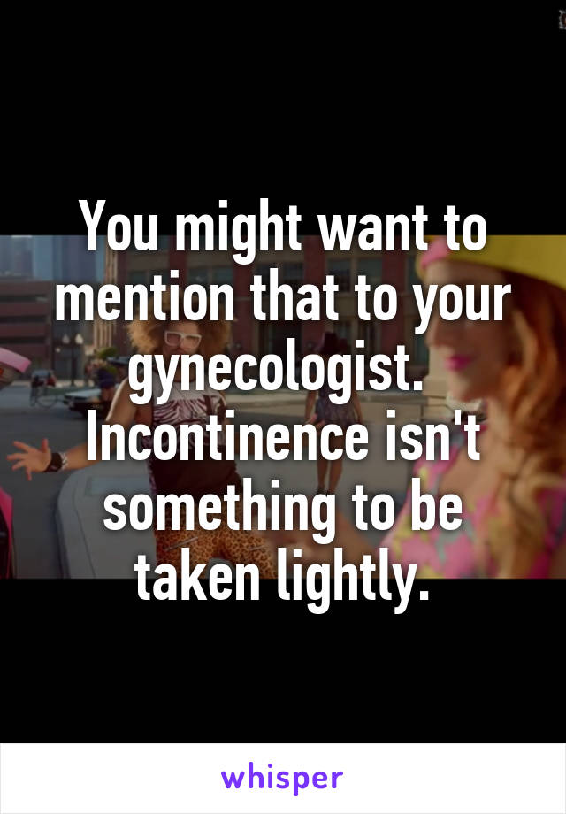 You might want to mention that to your gynecologist.  Incontinence isn't something to be taken lightly.