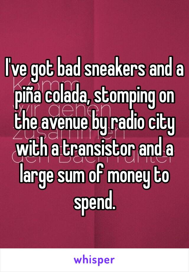 I've got bad sneakers and a piña colada, stomping on the avenue by radio city with a transistor and a large sum of money to spend.