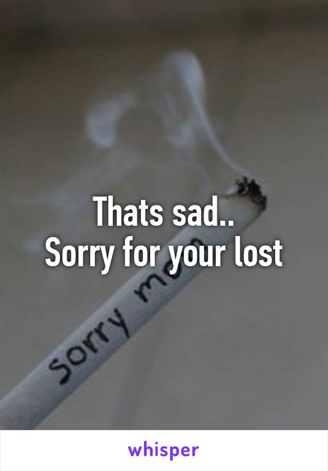 Thats sad..
Sorry for your lost