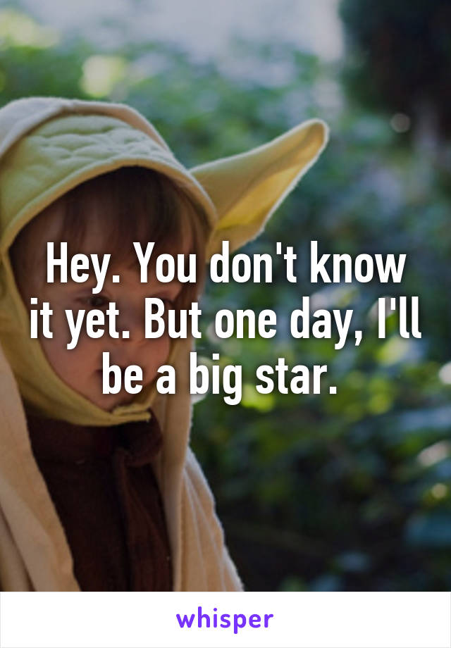 Hey. You don't know it yet. But one day, I'll be a big star. 