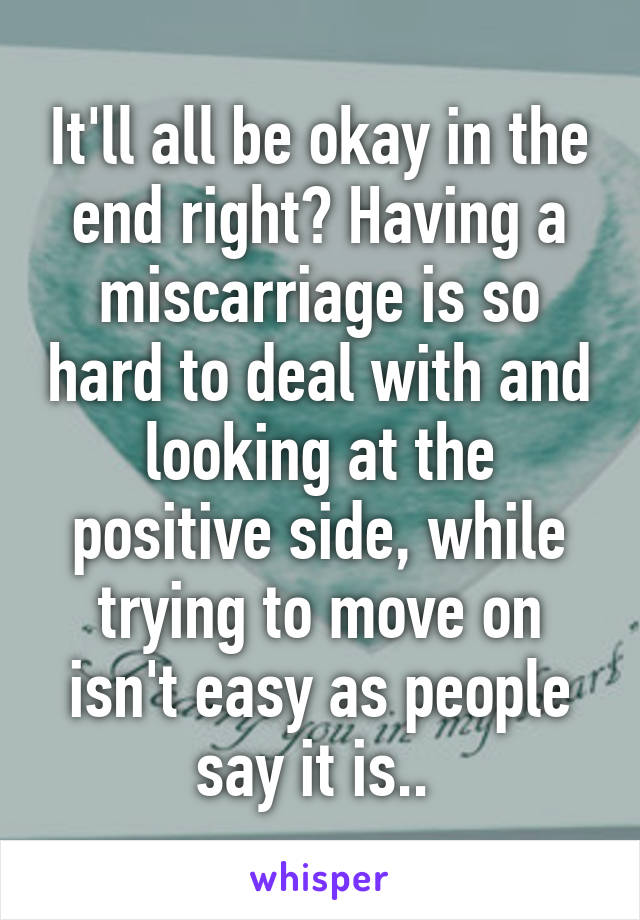 It'll all be okay in the end right? Having a miscarriage is so hard to deal with and looking at the positive side, while trying to move on isn't easy as people say it is.. 