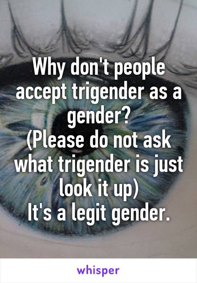 Why don't people accept trigender as a gender?
(Please do not ask what trigender is just look it up)
It's a legit gender.