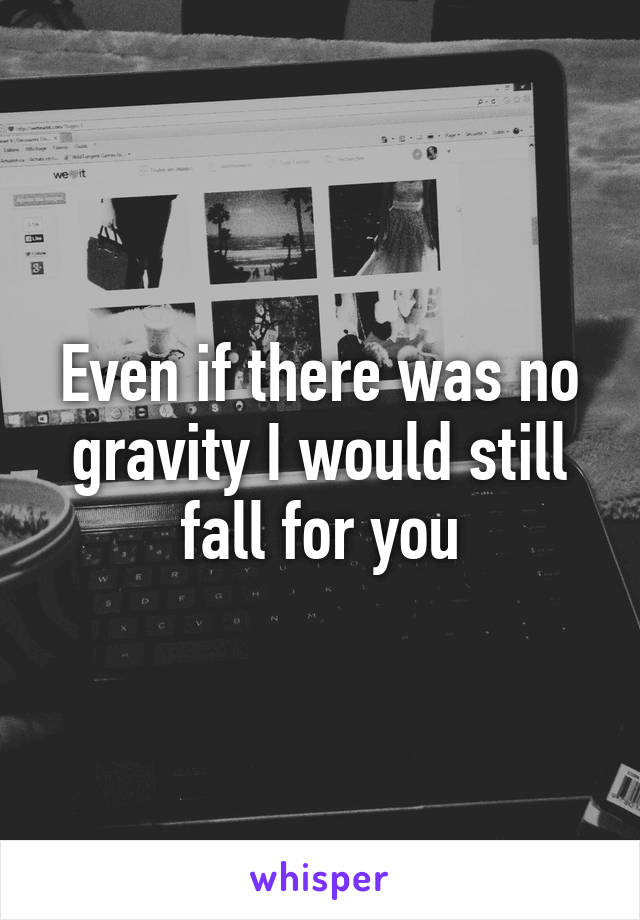 Even if there was no gravity I would still fall for you